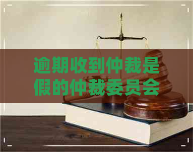 逾期收到仲裁是假的仲裁委员会让我协助调查