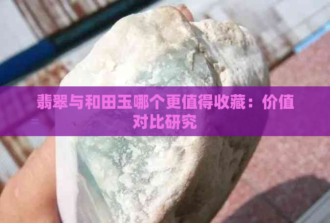 翡翠与和田玉哪个更值得收藏：价值对比研究