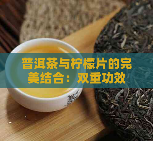 普洱茶与柠檬片的完美结合：双重功效与作用详解