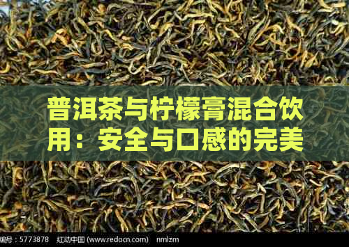 普洱茶与柠檬膏混合饮用：安全与口感的完美结合