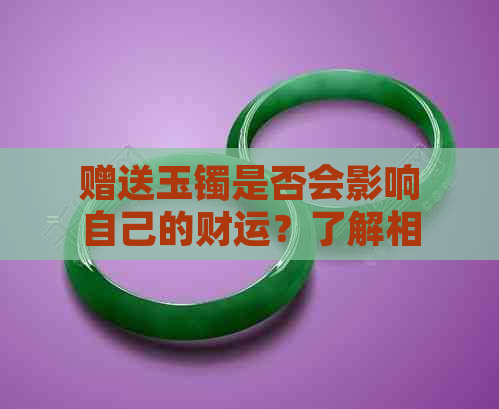 赠送玉镯是否会影响自己的财运？了解相关影响因素以避免不必要的损失