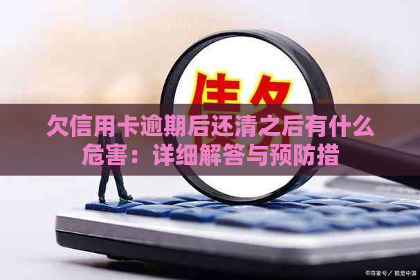 欠信用卡逾期后还清之后有什么危害：详细解答与预防措