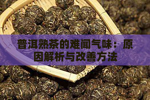 普洱熟茶的难闻气味：原因解析与改善方法