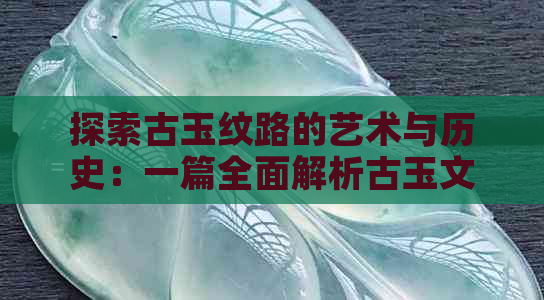 探索古玉纹路的艺术与历史：一篇全面解析古玉文化的文章