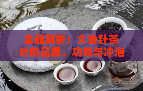 全面解析：大金针茶叶的品质、功效与冲泡方法，看看是否适合你？