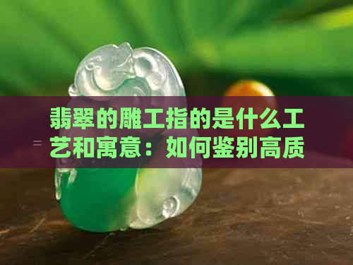 翡翠的雕工指的是什么工艺和寓意：如何鉴别高质量翡翠雕工？