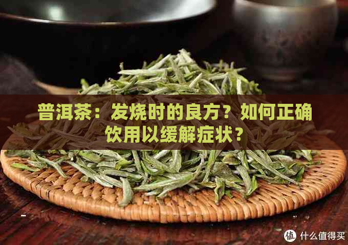 普洱茶：发烧时的良方？如何正确饮用以缓解症状？