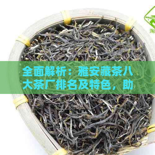 全面解析：雅安藏茶八大茶厂排名及特色，助您挑选最适合的茶叶