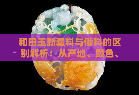 和田玉新疆料与俄料的区别解析：从产地、颜色、纹理到价值全方位对比