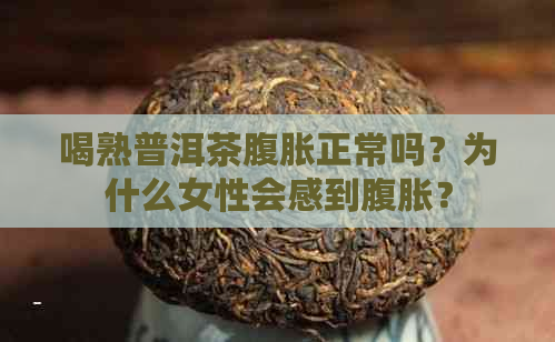 喝熟普洱茶腹胀正常吗？为什么女性会感到腹胀？