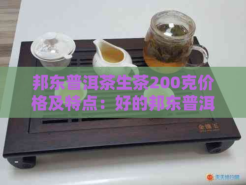 邦东普洱茶生茶200克价格及特点：好的邦东普洱茶生茶值得推荐。