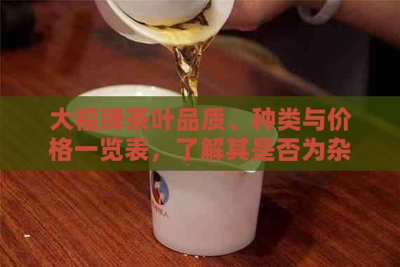 大福牌茶叶品质、种类与价格一览表，了解其是否为杂牌并评价其口感