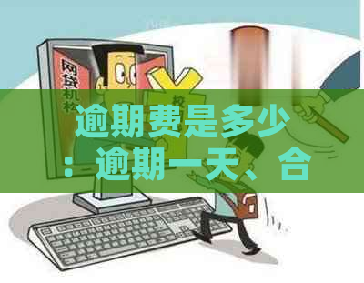 逾期费是多少：逾期一天、合法、合理、一年的金额？