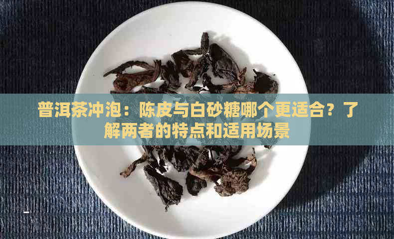 普洱茶冲泡：陈皮与白砂糖哪个更适合？了解两者的特点和适用场景