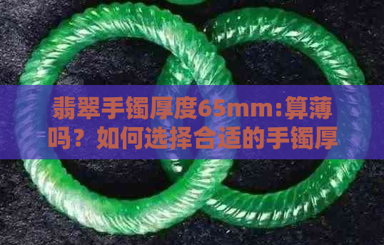 翡翠手镯厚度65mm:算薄吗？如何选择合适的手镯厚度？