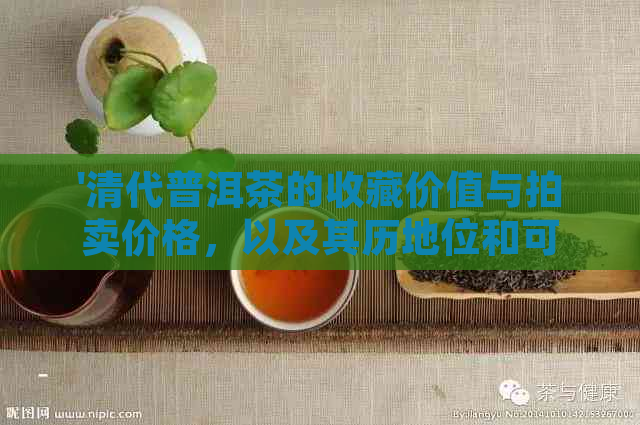 '清代普洱茶的收藏价值与拍卖价格，以及其历地位和可饮用性'