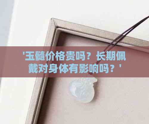 '玉髓价格贵吗？长期佩戴对身体有影响吗？'