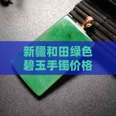 新疆和田绿色碧玉手镯价格及批发货源 - 了解和田玉的市场行情