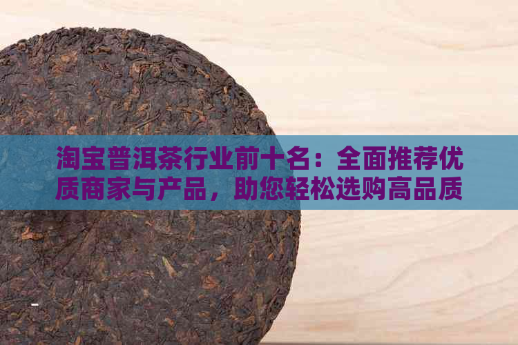 淘宝普洱茶行业前十名：全面推荐优质商家与产品，助您轻松选购高品质普洱茶