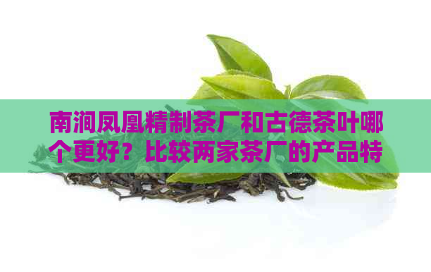 南涧凤凰精制茶厂和古德茶叶哪个更好？比较两家茶厂的产品特点和用户评价