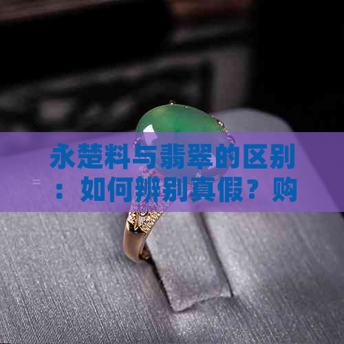 永楚料与翡翠的区别：如何辨别真假？购买时应注意什么？