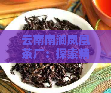 云南南涧凤凰茶厂：探索精制茶叶的工艺与魅力