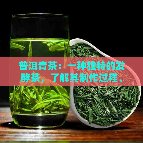 普洱青茶：一种独特的发酵茶，了解其制作过程、口感、功效与品鉴方法