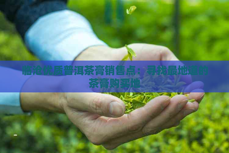 临沧优质普洱茶膏销售点：寻找最地道的茶膏购买地