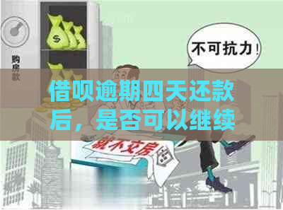 借呗逾期四天还款后，是否可以继续使用并再次借款？