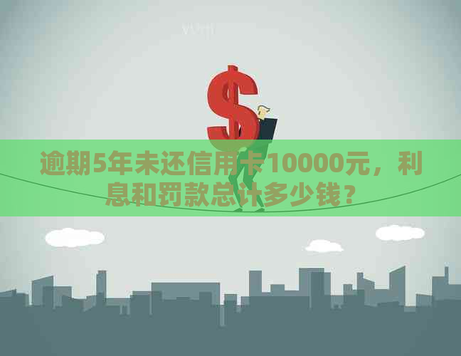 逾期5年未还信用卡10000元，利息和罚款总计多少钱？