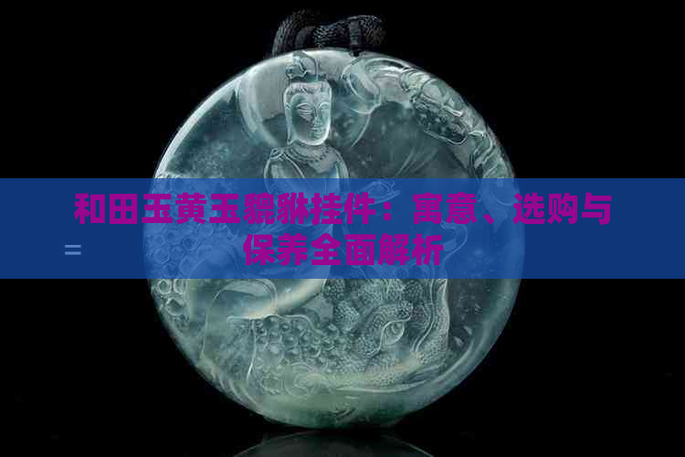 和田玉黄玉貔貅挂件：寓意、选购与保养全面解析