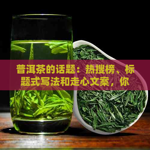 普洱茶的话题：热搜榜、标题式写法和走心文案，你想知道的都在这里！