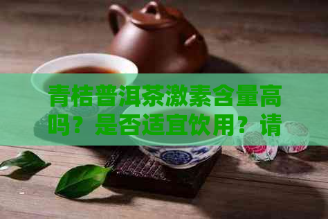 青桔普洱茶激素含量高吗？是否适宜饮用？请查阅百度百科获取详细信息。