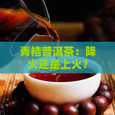 青桔普洱茶：降火还是上火？