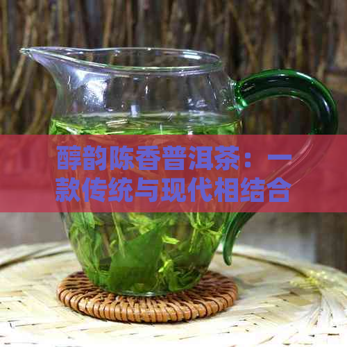 醇韵陈香普洱茶：一款传统与现代相结合的佳品