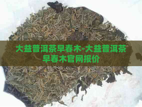 大益普洱茶早春木-大益普洱茶早春木官网报价