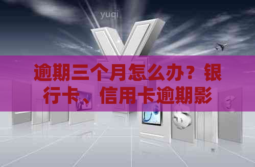 逾期三个月怎么办？银行卡、信用卡逾期影响及处理方法