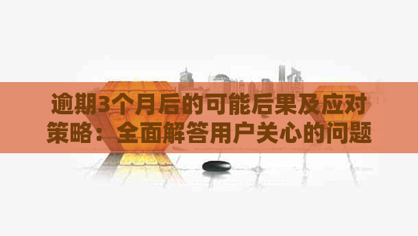 逾期3个月后的可能后果及应对策略：全面解答用户关心的问题