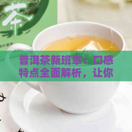 普洱茶新班章：口感特点全面解析，让你深入了解这款茶的魅力所在