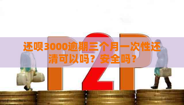 还款3000逾期三个月一次性还清可以吗？安全吗？