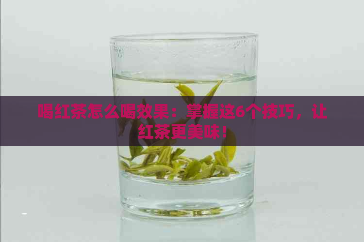 喝红茶怎么喝效果：掌握这6个技巧，让红茶更美味！