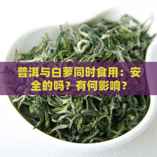 普洱与白萝同时食用：安全的吗？有何影响？