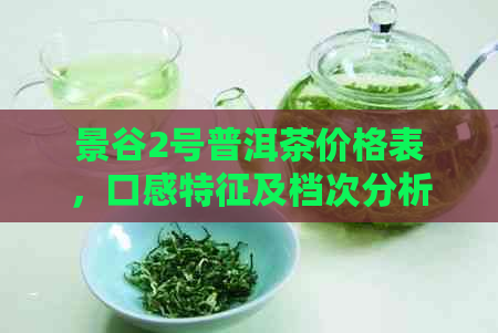 景谷2号普洱茶价格表，口感特征及档次分析——云南景谷茶厂的高品质茶叶