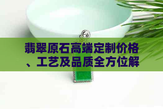 翡翠原石高端定制价格、工艺及品质全方位解析，助您选购完美翡翠饰品