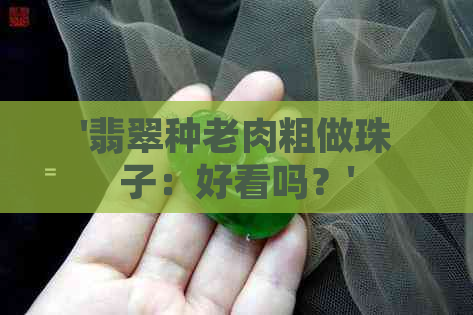 '翡翠种老肉粗做珠子：好看吗？'