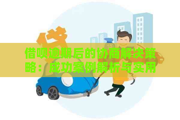 借呗逾期后的协商解决策略：成功案例解析与实用建议