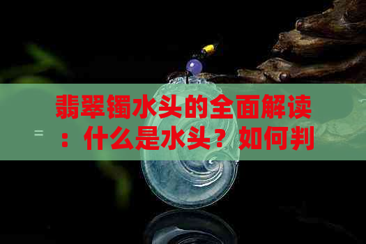 翡翠镯水头的全面解读：什么是水头？如何判断？选购时需要注意什么？