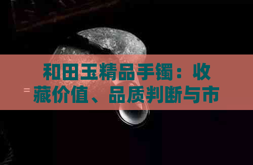 和田玉精品手镯：收藏价值、品质判断与市场行情分析