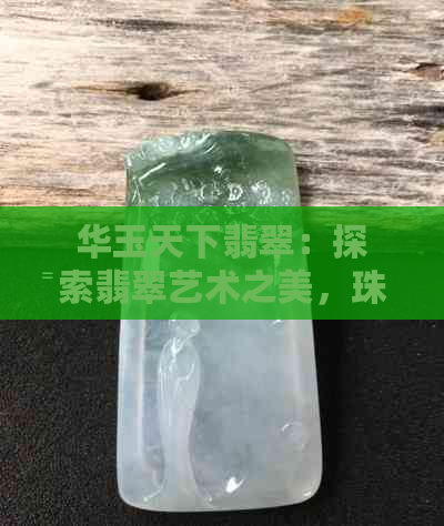 华玉天下翡翠：探索翡翠艺术之美，珠物与投资的全方位指南