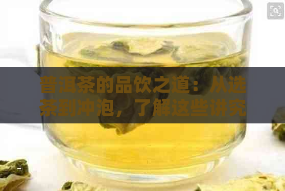 普洱茶的品饮之道：从选茶到冲泡，了解这些讲究让你喝得更好